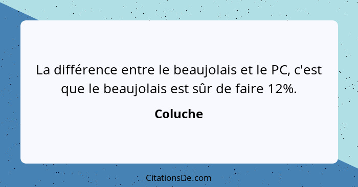 La différence entre le beaujolais et le PC, c'est que le beaujolais est sûr de faire 12%.... - Coluche