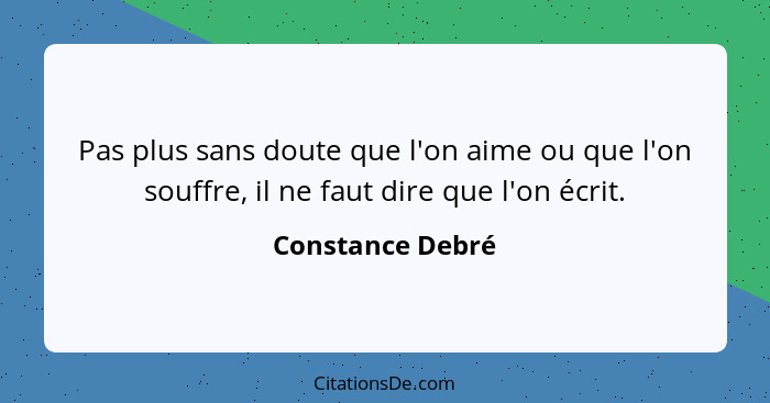 Pas plus sans doute que l'on aime ou que l'on souffre, il ne faut dire que l'on écrit.... - Constance Debré