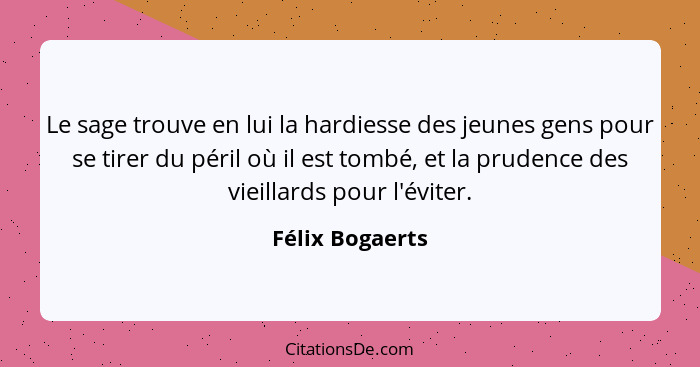 Le sage trouve en lui la hardiesse des jeunes gens pour se tirer du péril où il est tombé, et la prudence des vieillards pour l'évite... - Félix Bogaerts