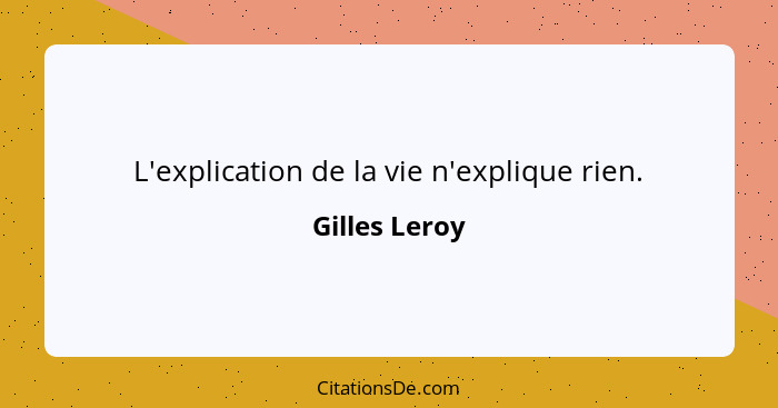 L'explication de la vie n'explique rien.... - Gilles Leroy