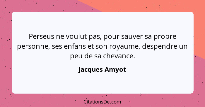 Perseus ne voulut pas, pour sauver sa propre personne, ses enfans et son royaume, despendre un peu de sa chevance.... - Jacques Amyot