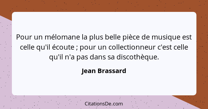 Pour un mélomane la plus belle pièce de musique est celle qu'il écoute ; pour un collectionneur c'est celle qu'il n'a pas dans sa... - Jean Brassard