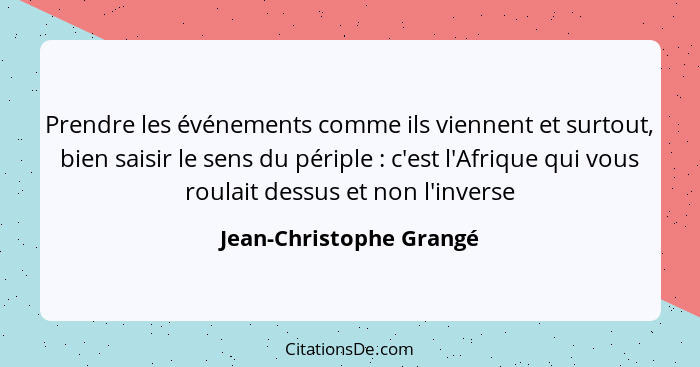 Prendre les événements comme ils viennent et surtout, bien saisir le sens du périple : c'est l'Afrique qui vous roulait... - Jean-Christophe Grangé