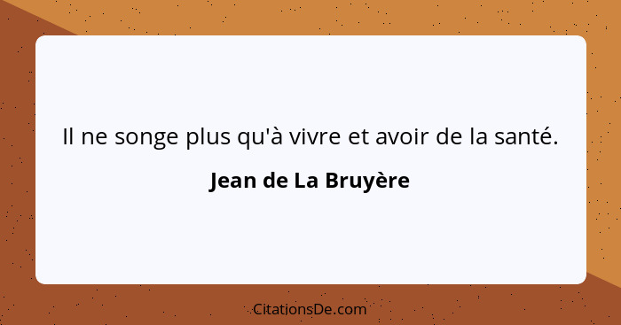 Il ne songe plus qu'à vivre et avoir de la santé.... - Jean de La Bruyère