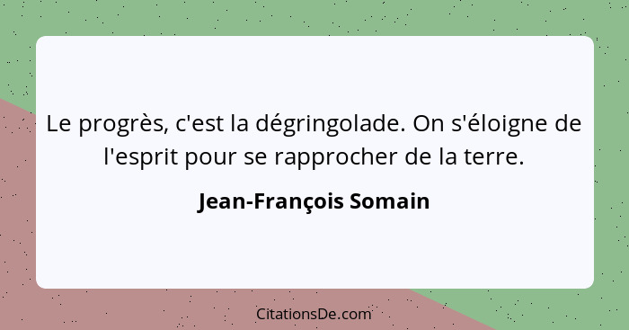 Le progrès, c'est la dégringolade. On s'éloigne de l'esprit pour se rapprocher de la terre.... - Jean-François Somain