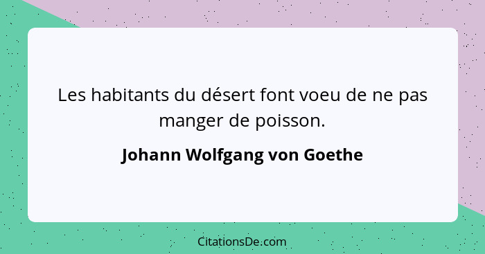 Les habitants du désert font voeu de ne pas manger de poisson.... - Johann Wolfgang von Goethe