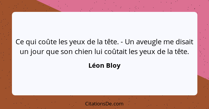 Ce qui coûte les yeux de la tête. - Un aveugle me disait un jour que son chien lui coûtait les yeux de la tête.... - Léon Bloy