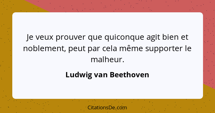 Je veux prouver que quiconque agit bien et noblement, peut par cela même supporter le malheur.... - Ludwig van Beethoven