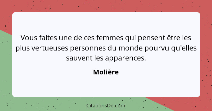 Vous faites une de ces femmes qui pensent être les plus vertueuses personnes du monde pourvu qu'elles sauvent les apparences.... - Molière