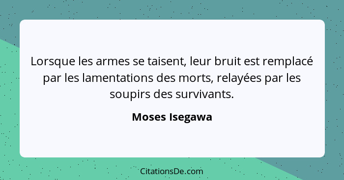 Lorsque les armes se taisent, leur bruit est remplacé par les lamentations des morts, relayées par les soupirs des survivants.... - Moses Isegawa