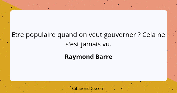 Etre populaire quand on veut gouverner ? Cela ne s'est jamais vu.... - Raymond Barre