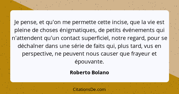 Je pense, et qu'on me permette cette incise, que la vie est pleine de choses énigmatiques, de petits événements qui n'attendent qu'un... - Roberto Bolano