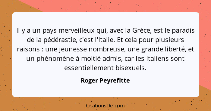 Il y a un pays merveilleux qui, avec la Grèce, est le paradis de la pédérastie, c'est l'Italie. Et cela pour plusieurs raisons ... - Roger Peyrefitte