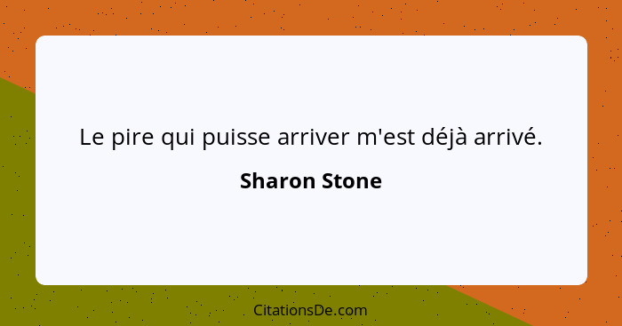 Le pire qui puisse arriver m'est déjà arrivé.... - Sharon Stone