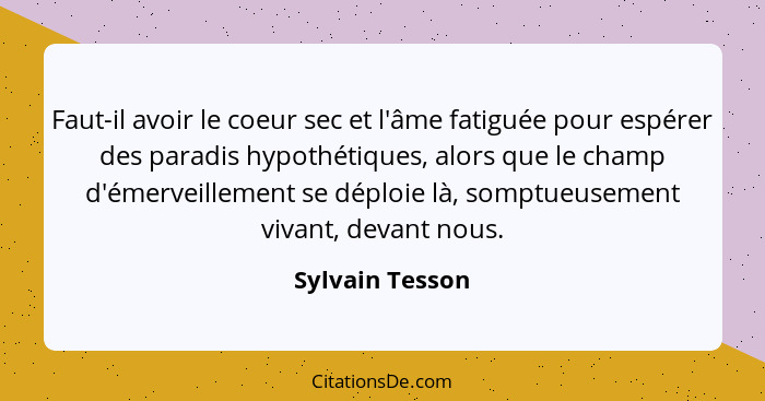 Faut-il avoir le coeur sec et l'âme fatiguée pour espérer des paradis hypothétiques, alors que le champ d'émerveillement se déploie l... - Sylvain Tesson