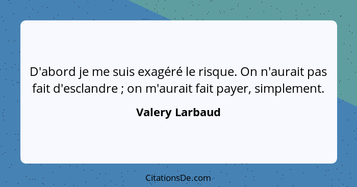 D'abord je me suis exagéré le risque. On n'aurait pas fait d'esclandre ; on m'aurait fait payer, simplement.... - Valery Larbaud