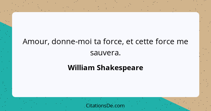 Amour, donne-moi ta force, et cette force me sauvera.... - William Shakespeare