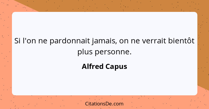 Si l'on ne pardonnait jamais, on ne verrait bientôt plus personne.... - Alfred Capus