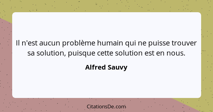 Il n'est aucun problème humain qui ne puisse trouver sa solution, puisque cette solution est en nous.... - Alfred Sauvy