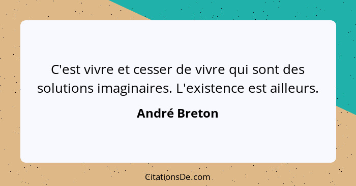 C'est vivre et cesser de vivre qui sont des solutions imaginaires. L'existence est ailleurs.... - André Breton