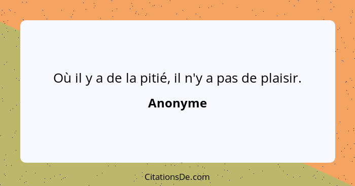 Où il y a de la pitié, il n'y a pas de plaisir.... - Anonyme