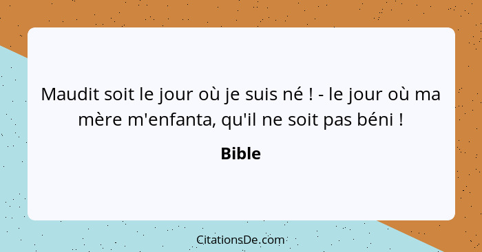 Maudit soit le jour où je suis né ! - le jour où ma mère m'enfanta, qu'il ne soit pas béni !... - Bible