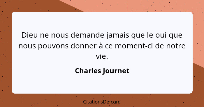 Dieu ne nous demande jamais que le oui que nous pouvons donner à ce moment-ci de notre vie.... - Charles Journet