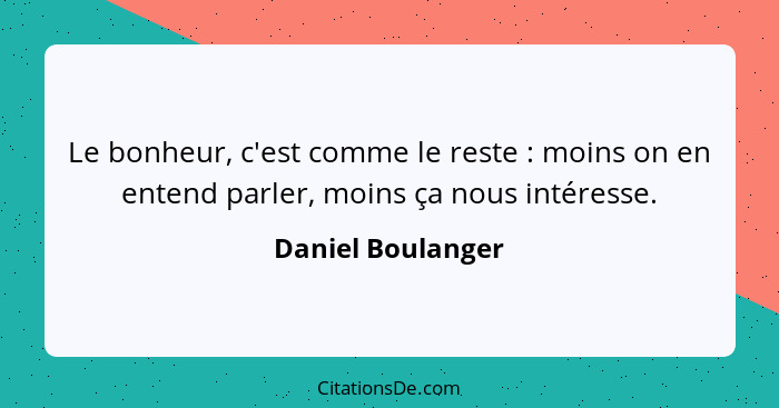 Le bonheur, c'est comme le reste : moins on en entend parler, moins ça nous intéresse.... - Daniel Boulanger