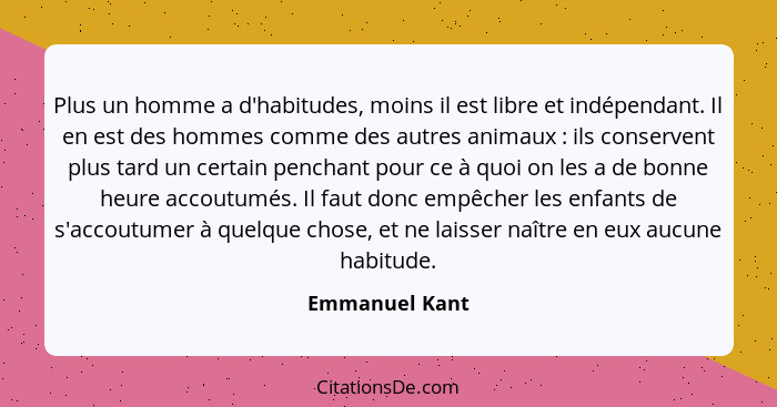 Plus un homme a d'habitudes, moins il est libre et indépendant. Il en est des hommes comme des autres animaux : ils conservent pl... - Emmanuel Kant