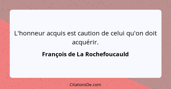 L'honneur acquis est caution de celui qu'on doit acquérir.... - François de La Rochefoucauld