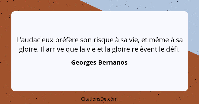 L'audacieux préfère son risque à sa vie, et même à sa gloire. Il arrive que la vie et la gloire relèvent le défi.... - Georges Bernanos