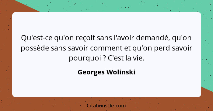 Qu'est-ce qu'on reçoit sans l'avoir demandé, qu'on possède sans savoir comment et qu'on perd savoir pourquoi ? C'est la vie.... - Georges Wolinski