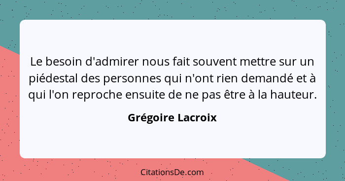 Le besoin d'admirer nous fait souvent mettre sur un piédestal des personnes qui n'ont rien demandé et à qui l'on reproche ensuite d... - Grégoire Lacroix