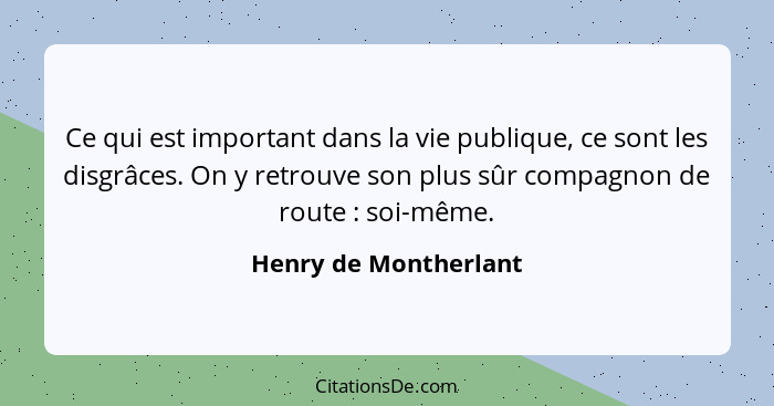 Ce qui est important dans la vie publique, ce sont les disgrâces. On y retrouve son plus sûr compagnon de route : soi-même... - Henry de Montherlant