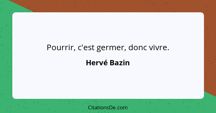 Pourrir, c'est germer, donc vivre.... - Hervé Bazin