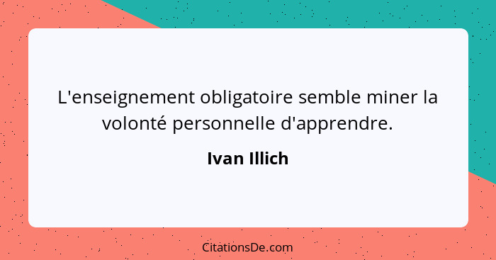 L'enseignement obligatoire semble miner la volonté personnelle d'apprendre.... - Ivan Illich