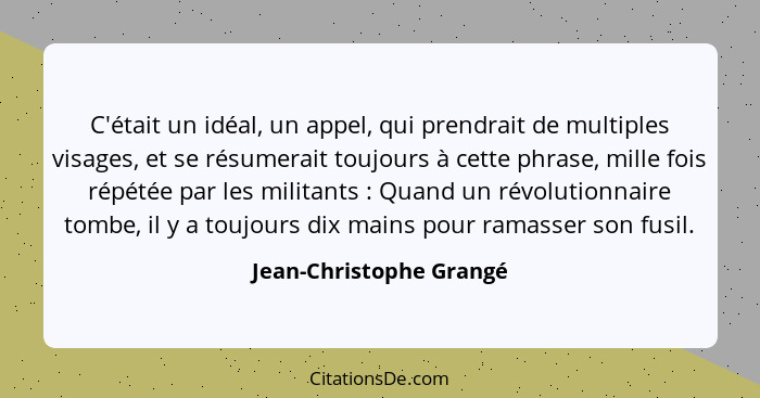 C'était un idéal, un appel, qui prendrait de multiples visages, et se résumerait toujours à cette phrase, mille fois répétée... - Jean-Christophe Grangé