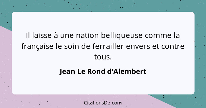 Il laisse à une nation belliqueuse comme la française le soin de ferrailler envers et contre tous.... - Jean Le Rond d'Alembert