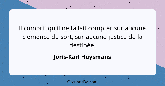 Il comprit qu'il ne fallait compter sur aucune clémence du sort, sur aucune justice de la destinée.... - Joris-Karl Huysmans