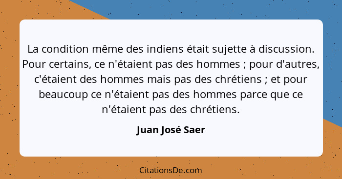 La condition même des indiens était sujette à discussion. Pour certains, ce n'étaient pas des hommes ; pour d'autres, c'étaient... - Juan José Saer