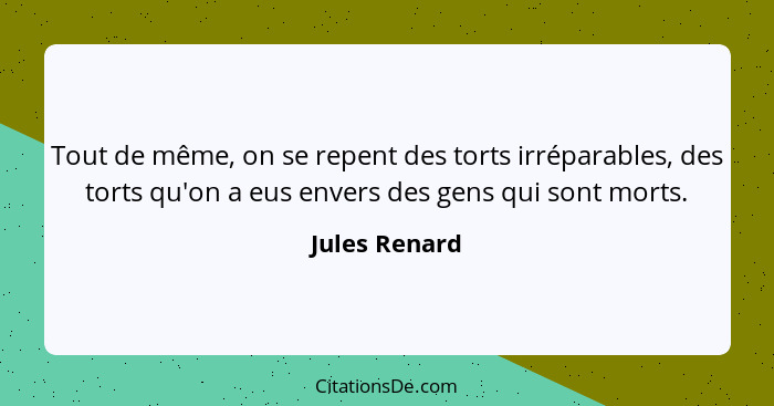 Tout de même, on se repent des torts irréparables, des torts qu'on a eus envers des gens qui sont morts.... - Jules Renard