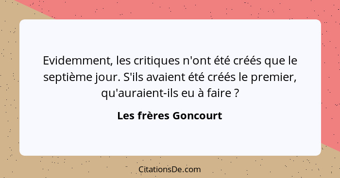 Evidemment, les critiques n'ont été créés que le septième jour. S'ils avaient été créés le premier, qu'auraient-ils eu à faire&n... - Les frères Goncourt