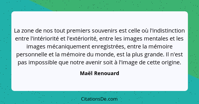 La zone de nos tout premiers souvenirs est celle où l'indistinction entre l'intériorité et l'extériorité, entre les images mentales et... - Maël Renouard