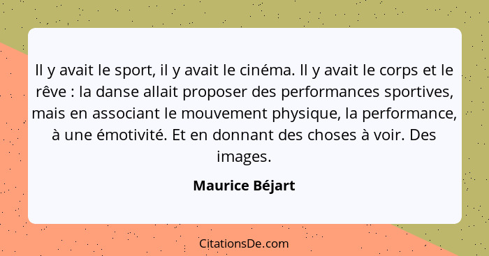 Il y avait le sport, il y avait le cinéma. Il y avait le corps et le rêve : la danse allait proposer des performances sportives,... - Maurice Béjart