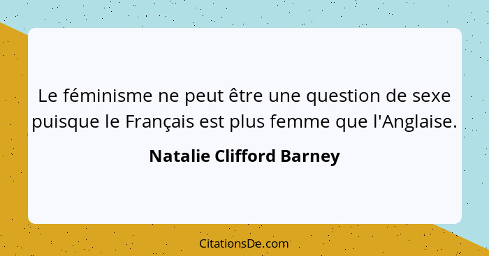 Le féminisme ne peut être une question de sexe puisque le Français est plus femme que l'Anglaise.... - Natalie Clifford Barney