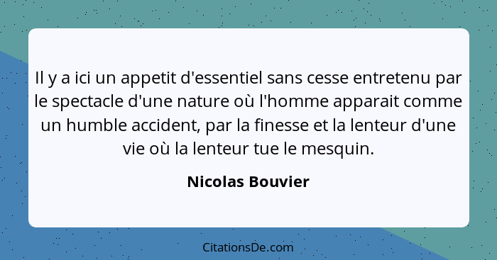 Il y a ici un appetit d'essentiel sans cesse entretenu par le spectacle d'une nature où l'homme apparait comme un humble accident, p... - Nicolas Bouvier