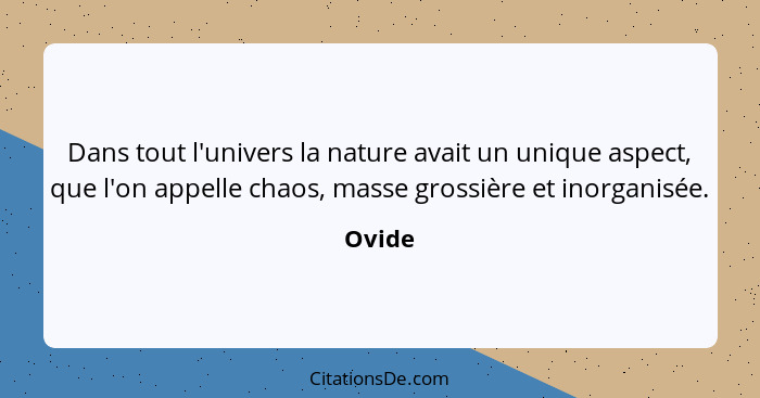 Dans tout l'univers la nature avait un unique aspect, que l'on appelle chaos, masse grossière et inorganisée.... - Ovide