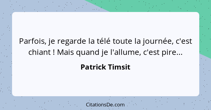 Parfois, je regarde la télé toute la journée, c'est chiant ! Mais quand je l'allume, c'est pire...... - Patrick Timsit