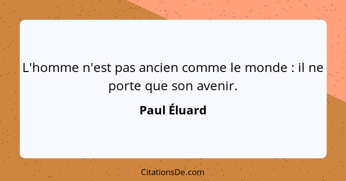 L'homme n'est pas ancien comme le monde : il ne porte que son avenir.... - Paul Éluard