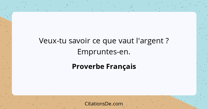 Veux-tu savoir ce que vaut l'argent ? Empruntes-en.... - Proverbe Français